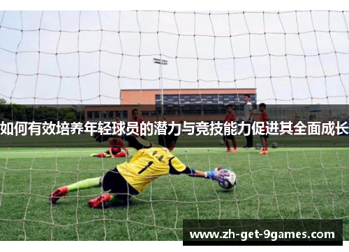 如何有效培养年轻球员的潜力与竞技能力促进其全面成长