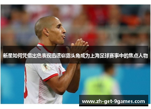 新星如何凭借出色表现迅速崭露头角成为上海足球赛事中的焦点人物