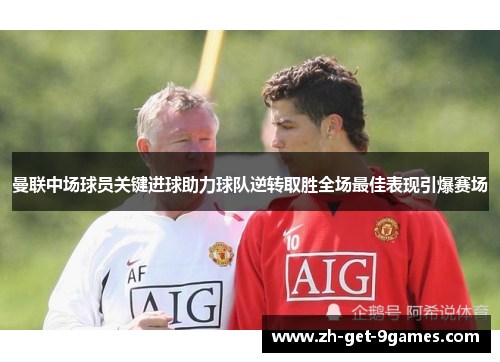 曼联中场球员关键进球助力球队逆转取胜全场最佳表现引爆赛场 曼联中场球员关键进球助力球队逆转取胜全场最佳表现引爆赛场