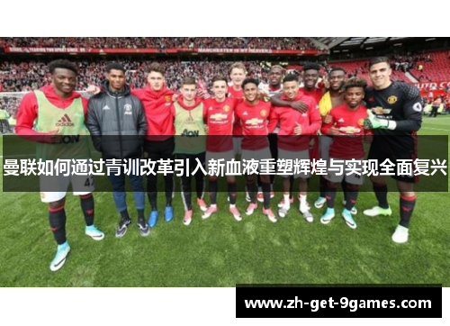 曼联如何通过青训改革引入新血液重塑辉煌与实现全面复兴