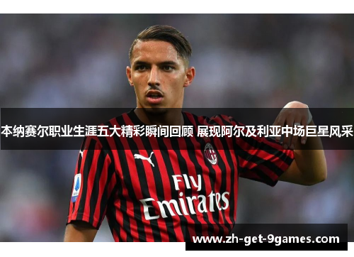 本纳赛尔职业生涯五大精彩瞬间回顾 展现阿尔及利亚中场巨星风采