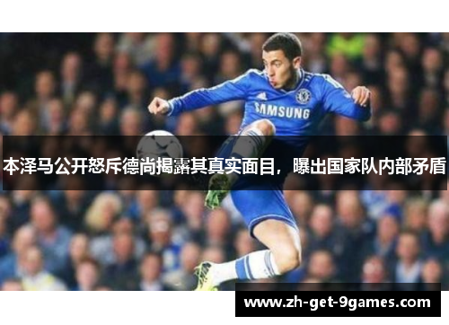 本泽马公开怒斥德尚揭露其真实面目，曝出国家队内部矛盾