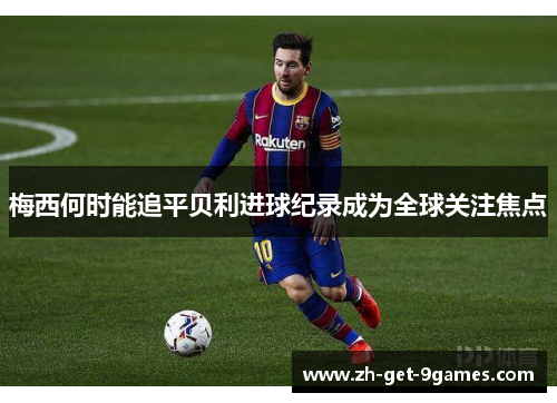 梅西何时能追平贝利进球纪录成为全球关注焦点