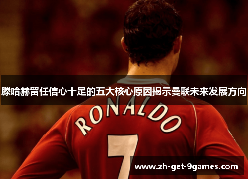 滕哈赫留任信心十足的五大核心原因揭示曼联未来发展方向 滕哈赫留任信心十足的五大核心原因揭示曼联未来发展方向
