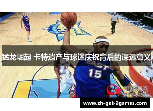 猛龙崛起 卡特遗产与球迷庆祝背后的深远意义