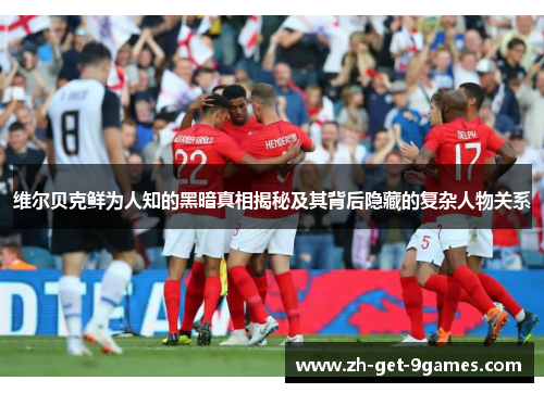 维尔贝克鲜为人知的黑暗真相揭秘及其背后隐藏的复杂人物关系