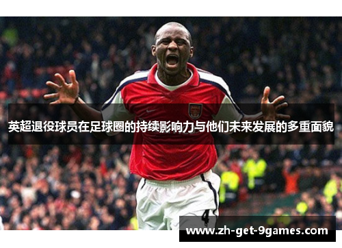 英超退役球员在足球圈的持续影响力与他们未来发展的多重面貌