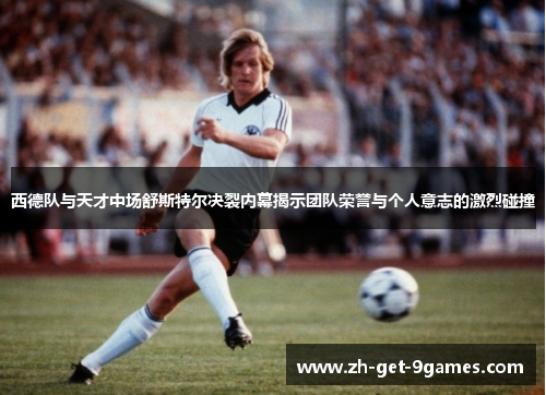 西德队与天才中场舒斯特尔决裂内幕揭示团队荣誉与个人意志的激烈碰撞