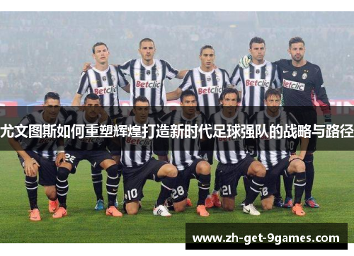 尤文图斯如何重塑辉煌打造新时代足球强队的战略与路径
