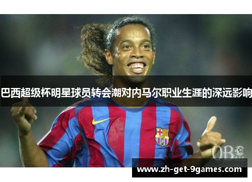 巴西超级杯明星球员转会潮对内马尔职业生涯的深远影响