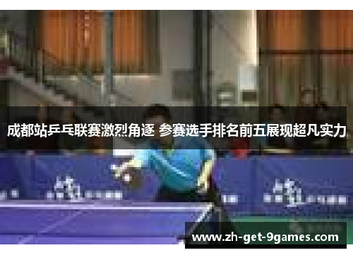 成都站乒乓联赛激烈角逐 参赛选手排名前五展现超凡实力