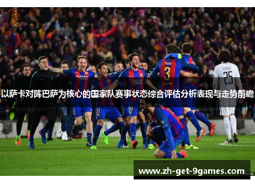 以萨卡对阵巴萨为核心的国家队赛事状态综合评估分析表现与走势前瞻