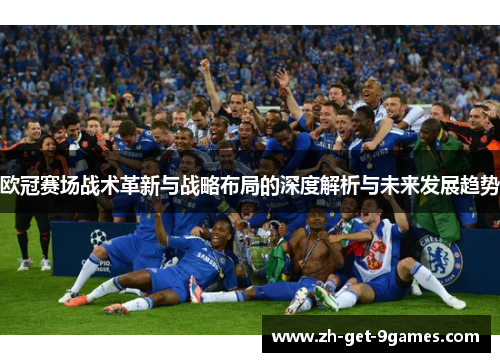 欧冠赛场战术革新与战略布局的深度解析与未来发展趋势 欧冠赛场战术革新与战略布局的深度解析与未来发展趋势