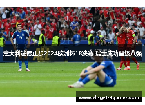 意大利遗憾止步2024欧洲杯18决赛 瑞士成功晋级八强