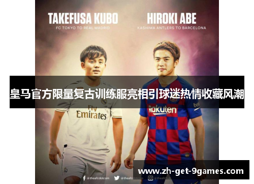 皇马官方限量复古训练服亮相引球迷热情收藏风潮