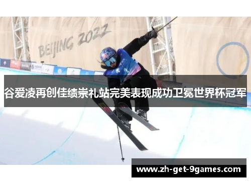 谷爱凌再创佳绩崇礼站完美表现成功卫冕世界杯冠军