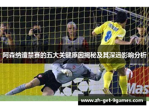 阿森纳遭禁赛的五大关键原因揭秘及其深远影响分析