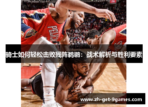 骑士如何轻松击败残阵鹈鹕:战术解析与胜利要素 骑士如何轻松击败残阵鹈鹕:战术解析与胜利要素
