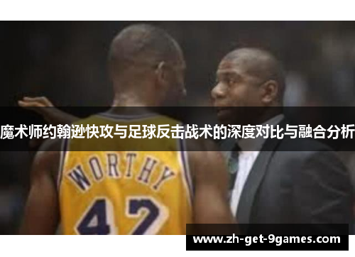 魔术师约翰逊快攻与足球反击战术的深度对比与融合分析 魔术师约翰逊快攻与足球反击战术的深度对比与融合分析